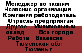 Менеджер по тканям › Название организации ­ Компания-работодатель › Отрасль предприятия ­ Другое › Минимальный оклад ­ 1 - Все города Работа » Вакансии   . Тюменская обл.,Тюмень г.